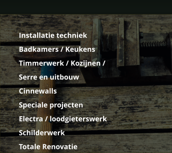 	Installatie techniek 	Badkamers / Keukens 	Timmerwerk / Kozijnen / 	Serre en uitbouw 	Cinnewalls 	Speciale projecten  	Electra / loodgieterswerk 	Schilderwerk 	Totale Renovatie